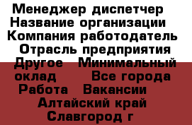 Менеджер-диспетчер › Название организации ­ Компания-работодатель › Отрасль предприятия ­ Другое › Минимальный оклад ­ 1 - Все города Работа » Вакансии   . Алтайский край,Славгород г.